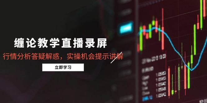 缠论教学直播录屏，行情分析答疑解惑，实操机会提示讲解(更新8月-优创项目网
