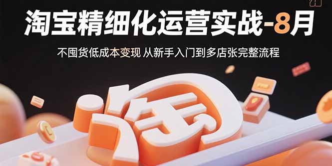 淘宝精细化运营实战-8月：不囤货低成本变现 从新手入门到多店扩张完整流程-优创项目网