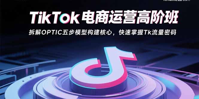 TikTok电商运营高阶班：拆解OPTIC五步模型构建核心，快速掌握Tk流量密码-优创项目网