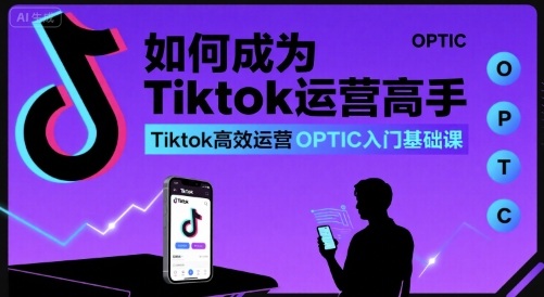 如何成为Tiktok运营高手，Tiktok高效运营OPTIC入门基础课-优创项目网