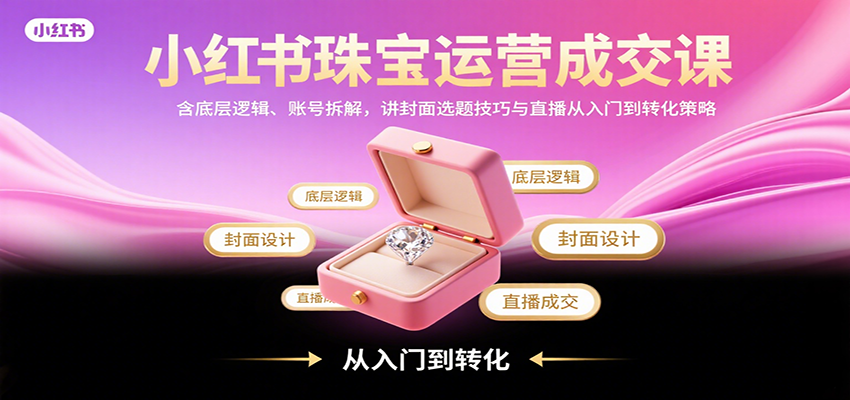小红书珠宝运营成交课：含底层逻辑、账号拆解，讲封面选题技巧与直播从入门到转化策略-优创项目网