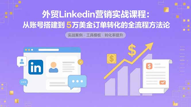 外贸LinkedIn营销实战课程：从账号搭建到5万美金订单转化的全流程方法论-优创项目网