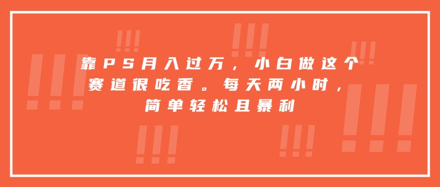 靠PS月入过万，小白做这个赛道很吃香。每天两小时，简单轻松且暴利-优创项目网