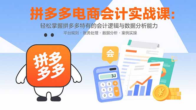 拼多多电商会计实战课：轻松掌握拼多多特有的会计逻辑与数据分析能力-优创项目网