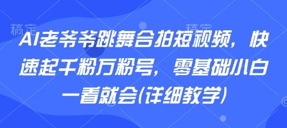 AI老爷爷跳舞合拍短视频，快速起千粉万粉号，零基础小白一看就会(详细教学)-优创项目网