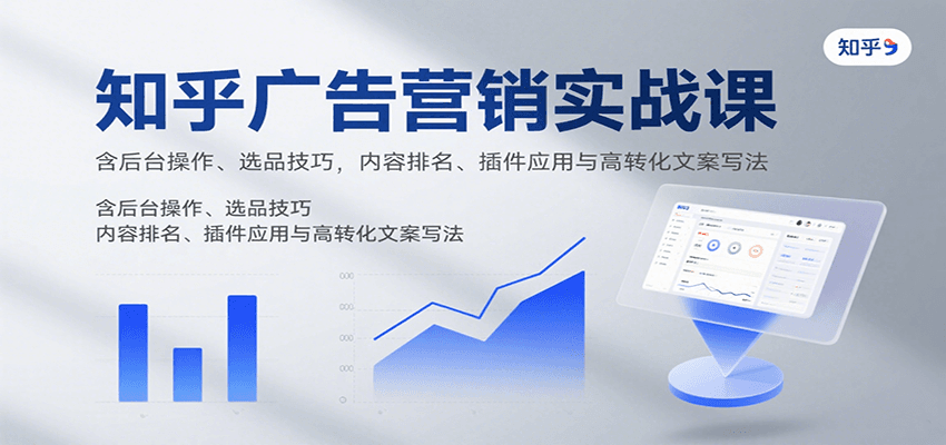 知乎广告营销实战课，含后台操作、选品技巧，内容排名、插件应用与高转化文案写法-优创项目网