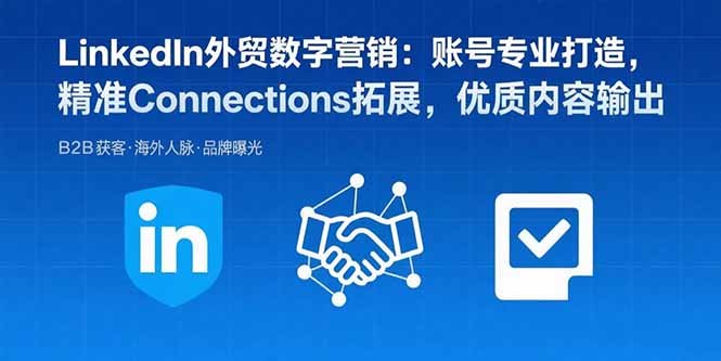LinkedIn外贸数字营销：账号专业打造，精准Connections拓展，优质内容输出-优创项目网
