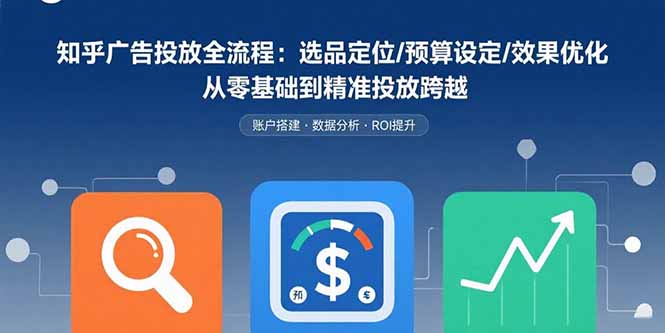知乎广告投放全流程：选品定位/预算设定/效果优化 从零基础到精准投放跨越-优创项目网