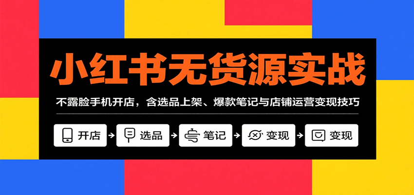 小红书无货源实战，不露脸手机开店，含选品上架、爆款笔记与店铺运营变现技巧-优创项目网