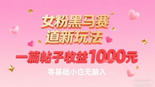 女粉黑马赛道新玩法，一篇帖子收益1k，零基础小白无脑入非常适合-优创项目网