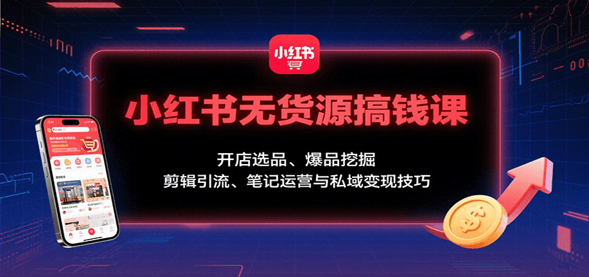 小红书无货源搞钱课：开店选品、爆品挖掘，剪辑引流、笔记运营与私域变现技巧-优创项目网