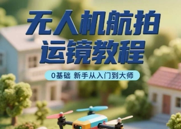 无人机航拍运镜教程，0基础新手从入门到大师-优创项目网