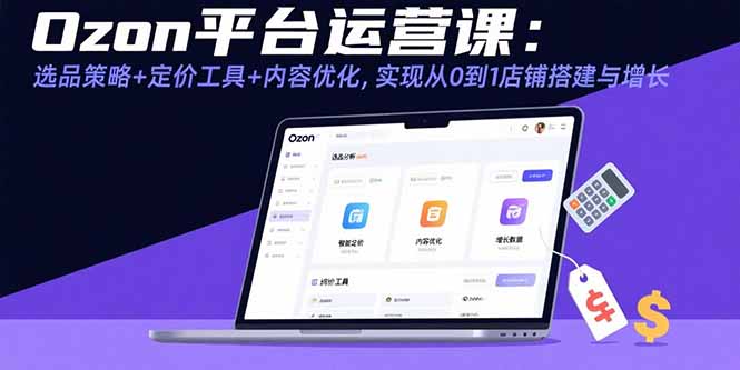 Ozon平台运营课：选品策略+定价工具+内容优化，实现从0到1店铺搭建与增长-优创项目网