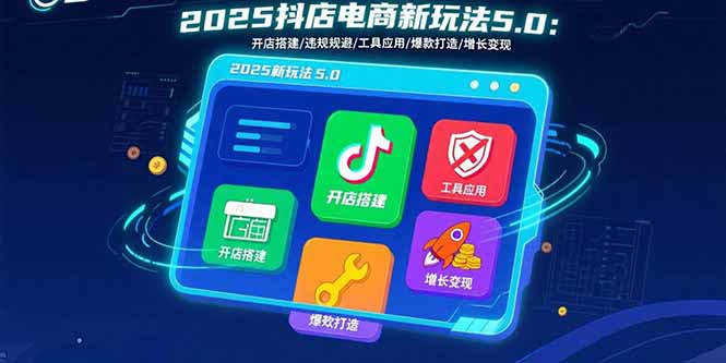 2025抖店电商新玩法5.0：开店搭建/违规规避/工具应用,快速掌握基础运营…-优创项目网