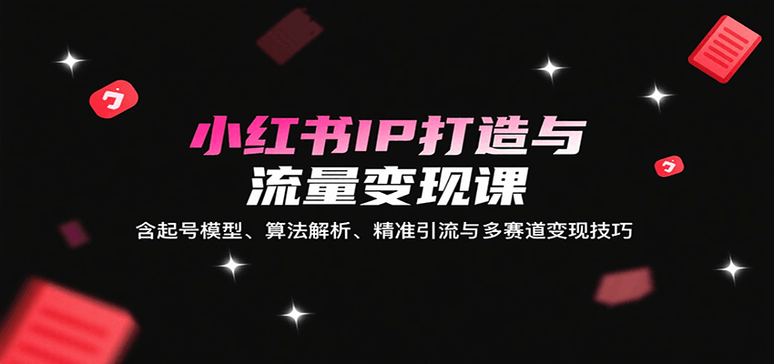 小红书IP打造与流量变现课：含起号模型、算法解析、精准引流与多赛道变现技巧-优创项目网