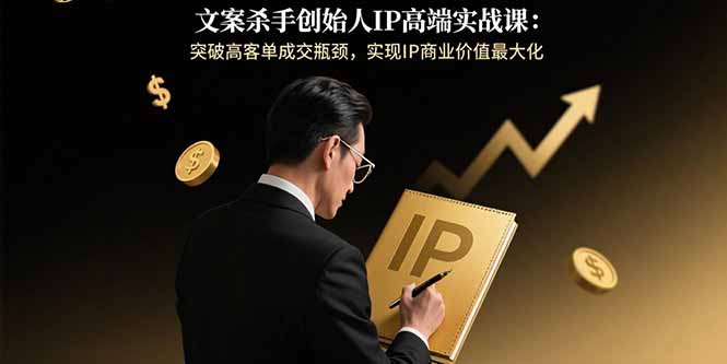 文案杀手创始人IP高端实战课：突破高客单成交瓶颈，实现IP商业价值最大化-优创项目网