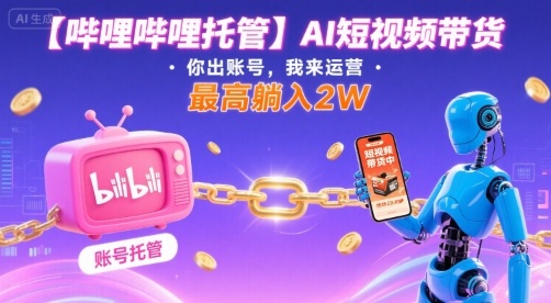 【哔哩哔哩托管】AI短视频带货，你出账号，我来运营，最高躺入2W【揭秘】-优创项目网