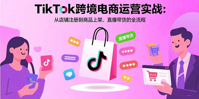 TikTok跨境电商运营实战：从店铺注册到商品上架、直播带货的全流程-优创项目网