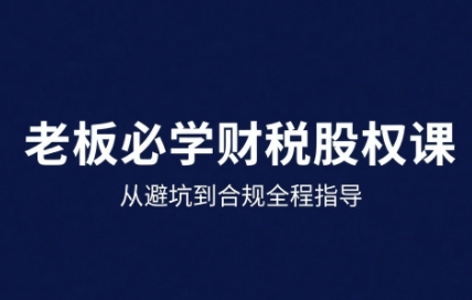 25年企业财税与股权实战课，从避坑到合规全程指导-优创项目网