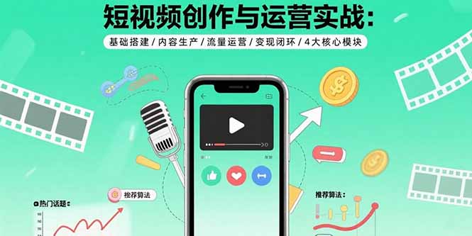 短视频创作与运营实战：基础搭建/内容生产/流量运营/变现闭环/4大核心模块-优创项目网