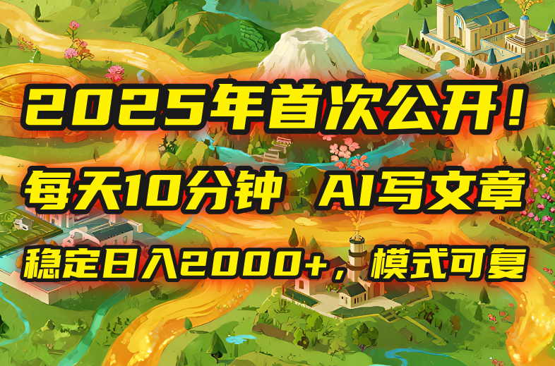 2025年8月首次公开，每天10分钟，用AI写文章，稳定日入2000+，模式可复…-优创项目网
