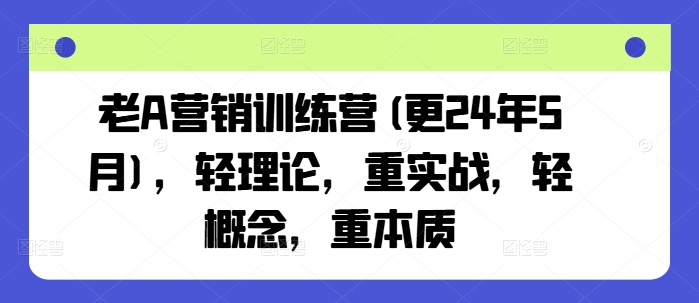老A营销训练营(更25年8月)，轻理论，重实战，轻概念，重本质-优创项目网