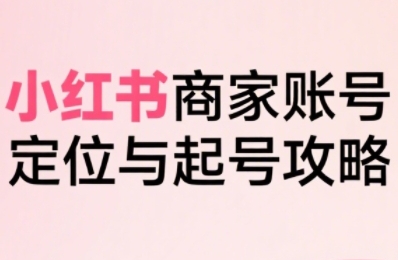 小红书电商全链路实战从定位到爆单，系统拆解小红书商家起号全流程(更新)-优创项目网
