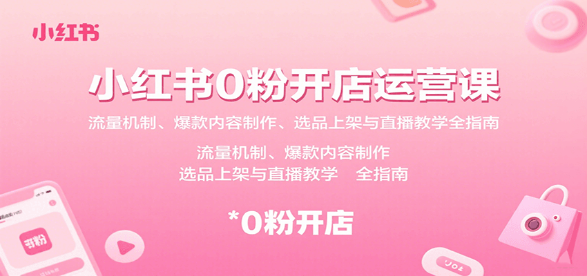 小红书0粉开店运营课：流量机制、爆款内容制作、选品上架与直播教学全指南-优创项目网