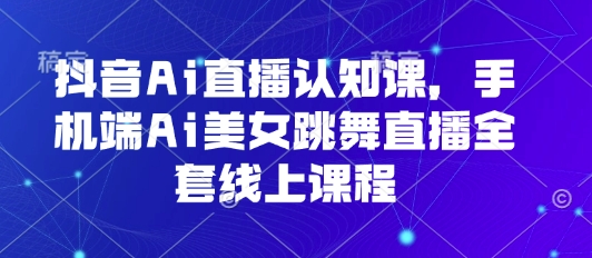 抖音Ai直播认知课，手机端Ai美女跳舞直播全套线上课程-优创项目网