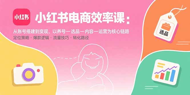 小红书电商效率课：从账号搭建到变现，以养号-选品-内容-运营为核心链路-优创项目网