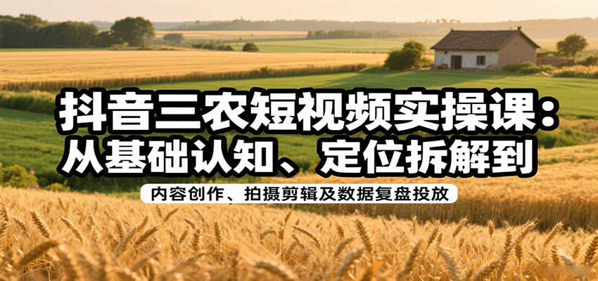 抖音三农短视频实操课：从基础认知、定位拆解到内容创作、拍摄剪辑及数据复盘投放-优创项目网