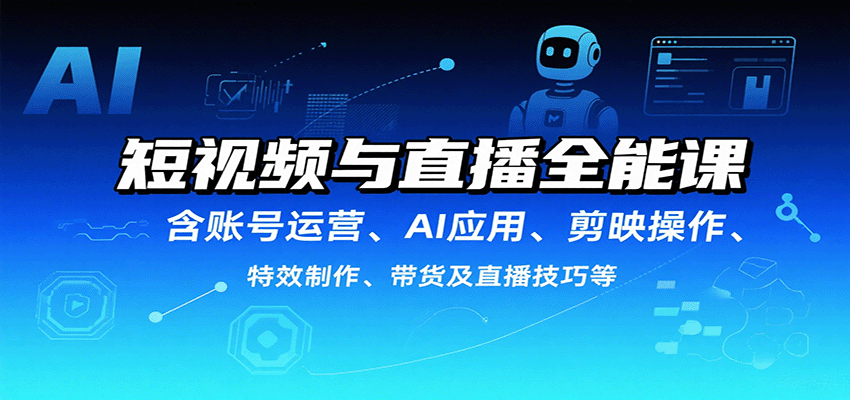 短视频与直播全能课，含账号运营、AI应用、剪映操作、特效制作、带货及直播技巧等-优创项目网