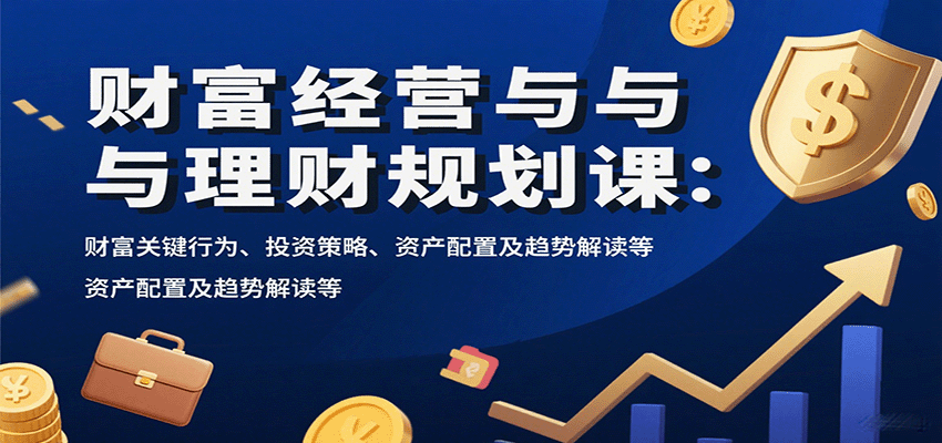 财富经营与理财规划课：财富关键行为、投资策略、资产配置及趋势解读等-优创项目网