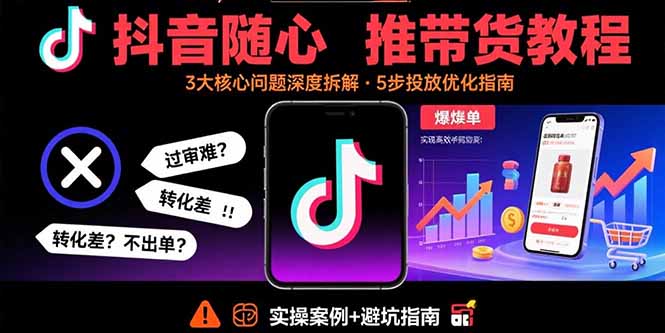抖音随心推带货教程：拆解过审难/转化差/不出单 等常见问题 实现高效带货-优创项目网