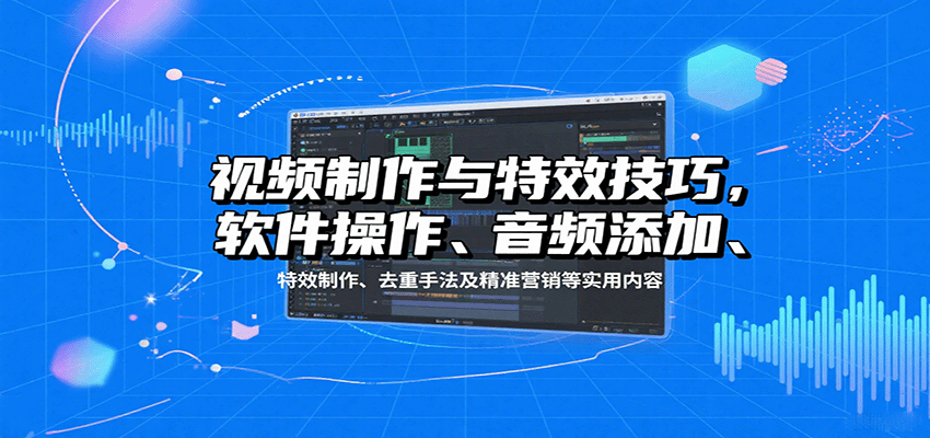 视频制作与特效技巧：软件操作、音频添加、特效制作、去重手法及精准营销等实用内容-优创项目网