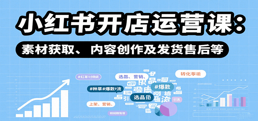 小红书开店运营课：选品、上架、营销、素材获取、内容创作及发货售后等-优创项目网