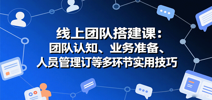 线上团队搭建课：团队认知、业务准备、人员管理、协议签订等多环节实用技巧-优创项目网