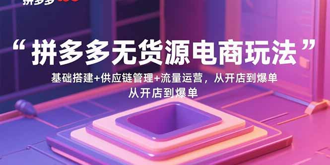拼多多无货源电商玩法：基础搭建+供应链管理+流量运营，从开店到爆单-优创项目网