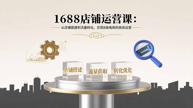 1688店铺运营课：从店铺搭建到流量转化，实现B端电商的高效运营-优创项目网