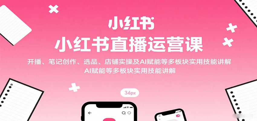 小红书直播运营课：开播、笔记创作、选品、店铺实操及 AI 赋能等多板块实用技能讲解-优创项目网