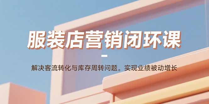 服装店营销闭环课：解决客流转化与库存周转问题。实现业绩被动增长-优创项目网