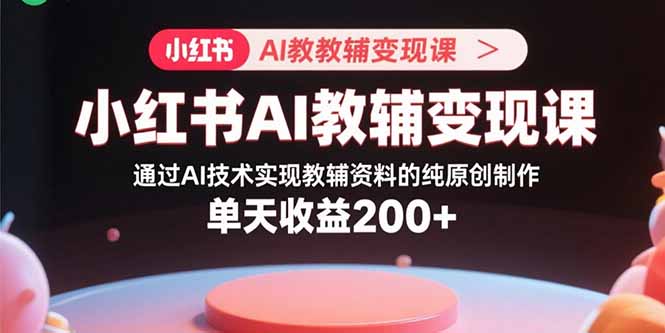 小红书AI教辅变现课，通过AI技术实现教辅资料的纯原创制作  单天收益200+-优创项目网