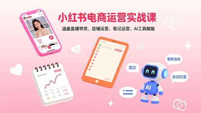 小红书电商运营实战课：涵盖直播带货、店铺运营、笔记运营、AI工具赋能-优创项目网