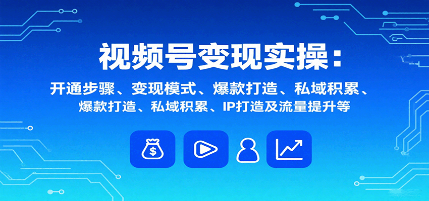 视频号变现实操，含开通步骤、变现模式、爆款打造、私域积累、IP打造及流量提升等-优创项目网
