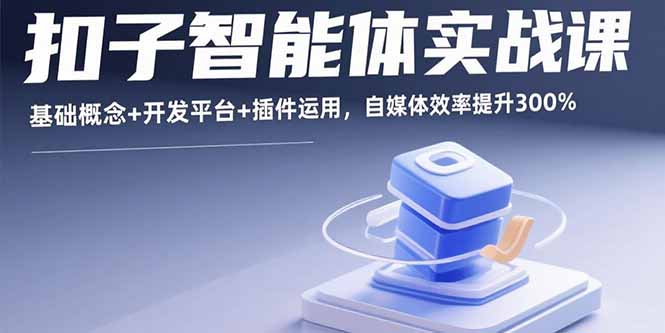 扣子智能体实战课，基础概念+开发平台+插件运用，自媒体效率提升300%-优创项目网