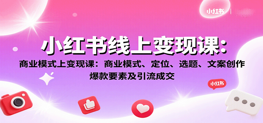 小红书线上变现课：商业模式、定位、选题、文案创作、爆款要素及引流成交-优创项目网