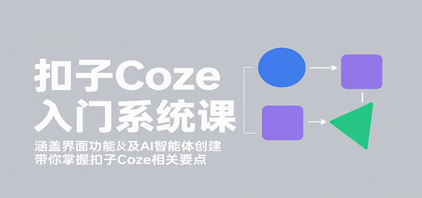 扣子Coze入门系统课：涵盖界面功能及AI智能体创建，带你掌握扣子Coze相关要点-优创项目网