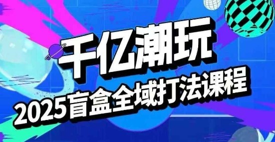 2025盲盒全域全套打法课，盲盒起号、选品、话术、私域等-优创项目网