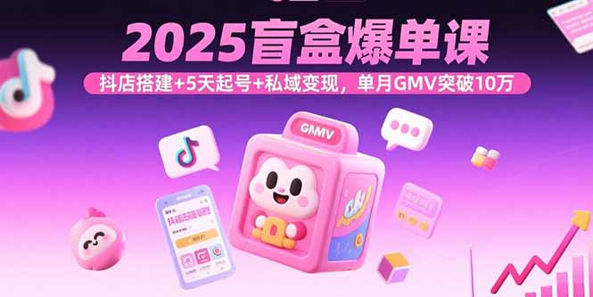 2025盲盒爆单课，抖店搭建+5天起号+私域变现，单月GMV突破10万-优创项目网