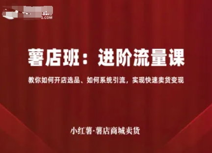 小红薯薯店商城卖货，进阶流量课，教你如何开店选品、如何系统引流，实现快速卖货变现-优创项目网